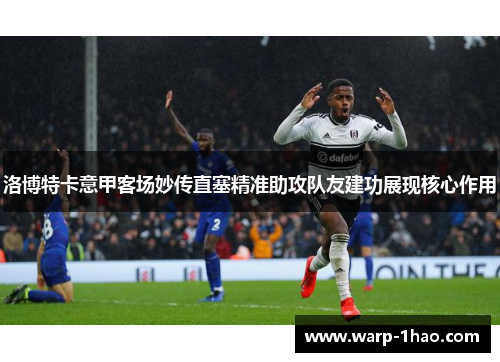洛博特卡意甲客场妙传直塞精准助攻队友建功展现核心作用