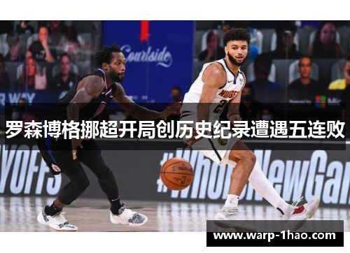 罗森博格挪超开局创历史纪录遭遇五连败 罗森博格挪超开局创历史纪录遭遇五连败