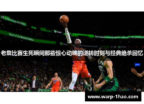 老詹比赛生死瞬间那些惊心动魄的逆转时刻与经典绝杀回忆 老詹比赛生死瞬间那些惊心动魄的逆转时刻与经典绝杀回忆