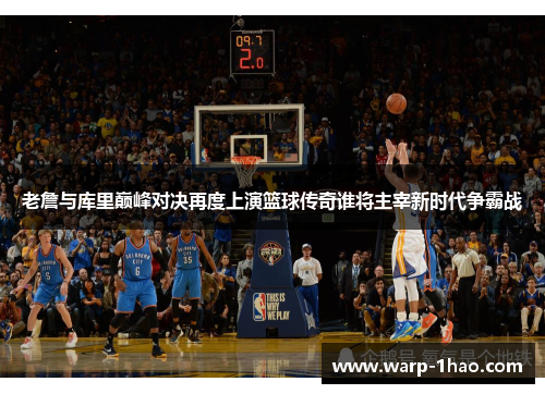 老詹与库里巅峰对决再度上演篮球传奇谁将主宰新时代争霸战