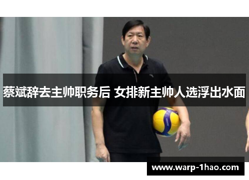 蔡斌辞去主帅职务后 女排新主帅人选浮出水面