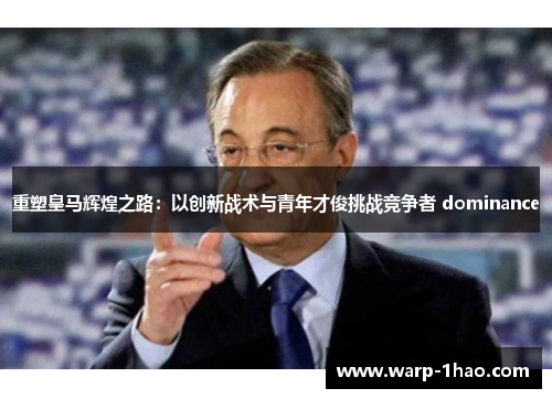 重塑皇马辉煌之路:以创新战术与青年才俊挑战竞争者 dominance 重塑皇马辉煌之路:以创新战术与青年才俊挑战竞争者 dominance