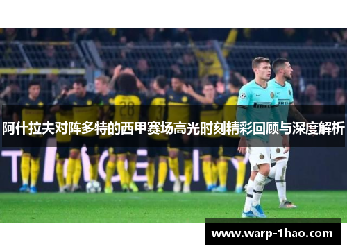 阿什拉夫对阵多特的西甲赛场高光时刻精彩回顾与深度解析 阿什拉夫对阵多特的西甲赛场高光时刻精彩回顾与深度解析