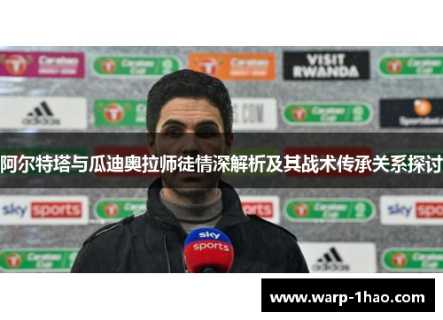 阿尔特塔与瓜迪奥拉师徒情深解析及其战术传承关系探讨 阿尔特塔与瓜迪奥拉师徒情深解析及其战术传承关系探讨