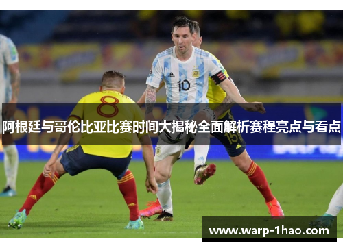 阿根廷与哥伦比亚比赛时间大揭秘全面解析赛程亮点与看点