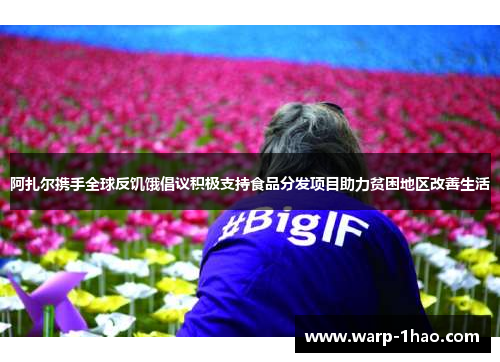 阿扎尔携手全球反饥饿倡议积极支持食品分发项目助力贫困地区改善生活 阿扎尔携手全球反饥饿倡议积极支持食品分发项目助力贫困地区改善生活