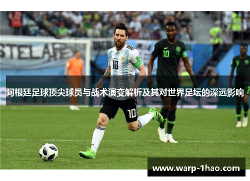 阿根廷足球顶尖球员与战术演变解析及其对世界足坛的深远影响 阿根廷足球顶尖球员与战术演变解析及其对世界足坛的深远影响