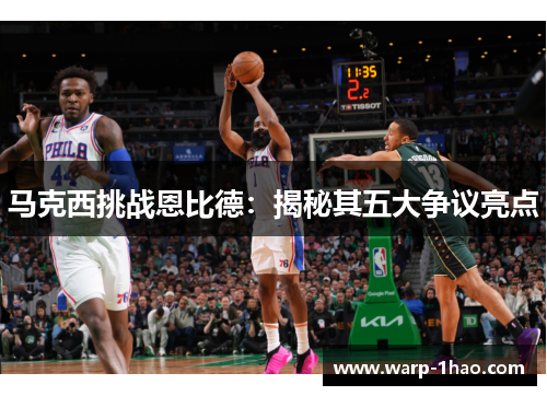 马克西挑战恩比德:揭秘其五大争议亮点 马克西挑战恩比德:揭秘其五大争议亮点
